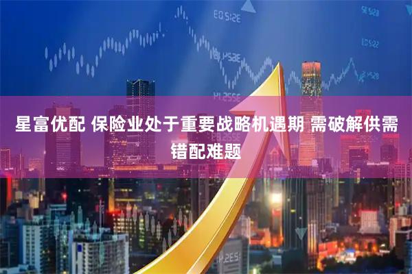 星富优配 保险业处于重要战略机遇期 需破解供需错配难题