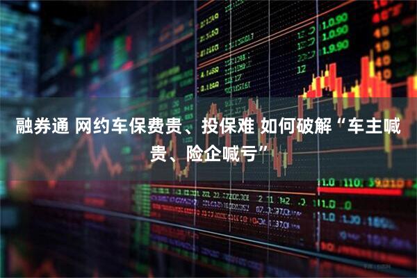 融券通 网约车保费贵、投保难 如何破解“车主喊贵、险企喊亏”