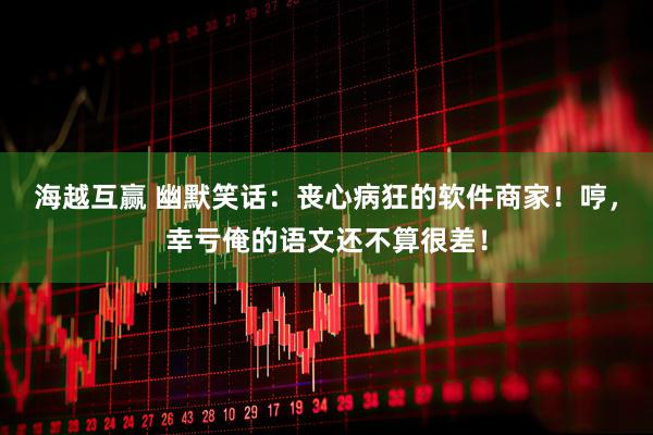 海越互赢 幽默笑话：丧心病狂的软件商家！哼，幸亏俺的语文还不算很差！