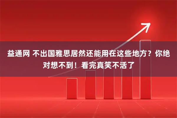 益通网 不出国雅思居然还能用在这些地方？你绝对想不到！看完真笑不活了