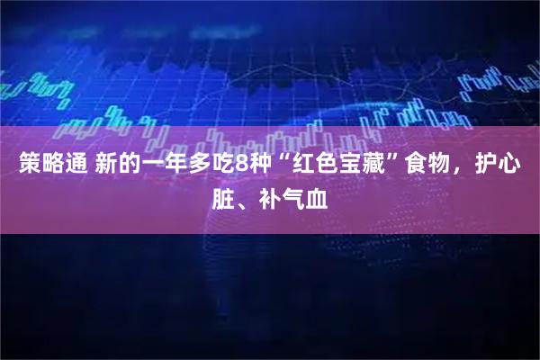 策略通 新的一年多吃8种“红色宝藏”食物，护心脏、补气血