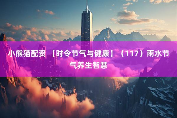 小熊猫配资 【时令节气与健康】（117）雨水节气养生智慧