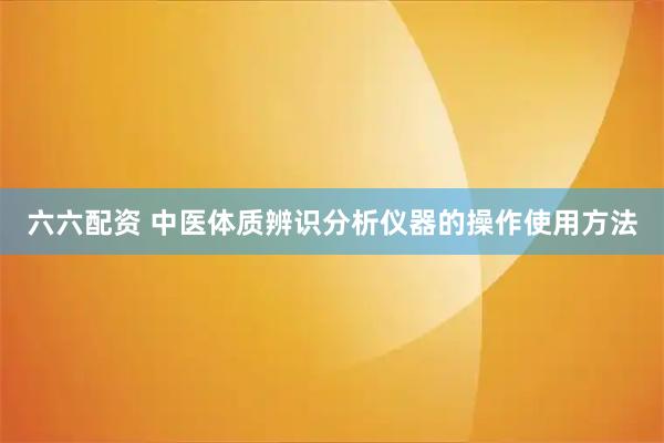 六六配资 中医体质辨识分析仪器的操作使用方法