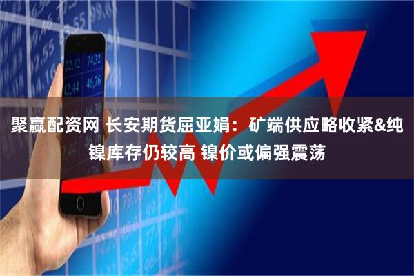 聚赢配资网 长安期货屈亚娟：矿端供应略收紧&纯镍库存仍较高 镍价或偏强震荡
