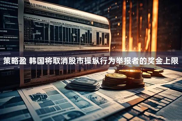 策略盈 韩国将取消股市操纵行为举报者的奖金上限