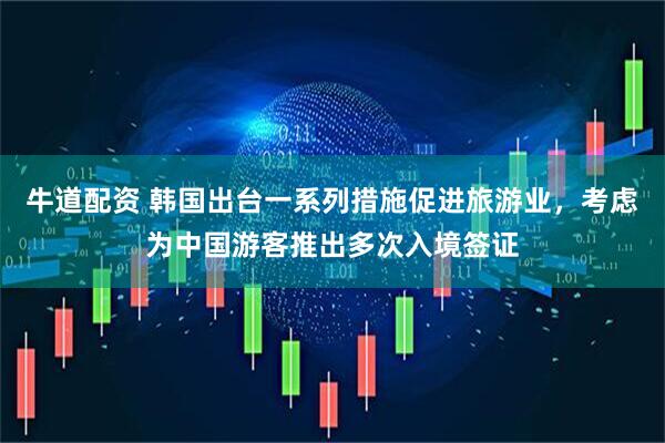 牛道配资 韩国出台一系列措施促进旅游业，考虑为中国游客推出多次入境签证