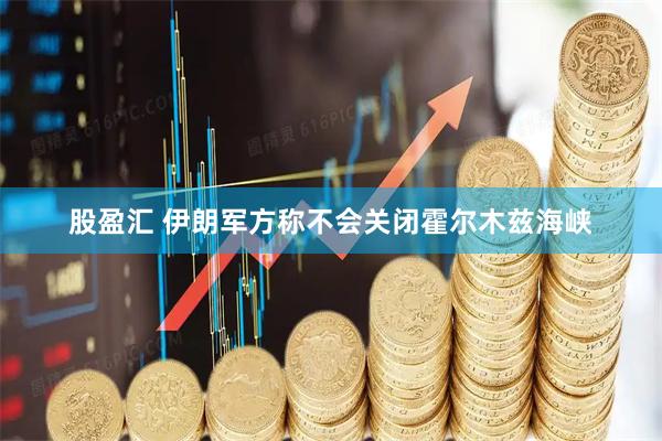股盈汇 伊朗军方称不会关闭霍尔木兹海峡