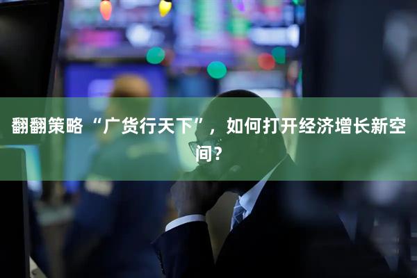 翻翻策略 “广货行天下”，如何打开经济增长新空间？