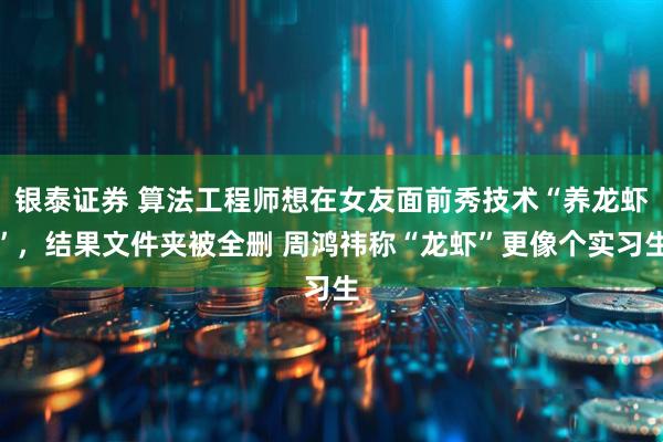 银泰证券 算法工程师想在女友面前秀技术“养龙虾”，结果文件夹被全删 周鸿祎称“龙虾”更像个实习生
