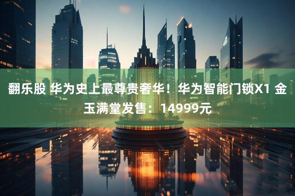 翻乐股 华为史上最尊贵奢华！华为智能门锁X1 金玉满堂发售：14999元